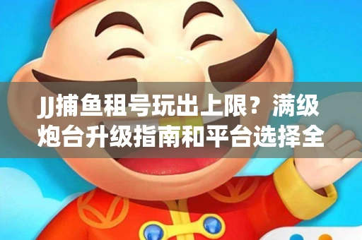JJ捕鱼租号玩出上限？满级炮台升级指南和平台选择全解析