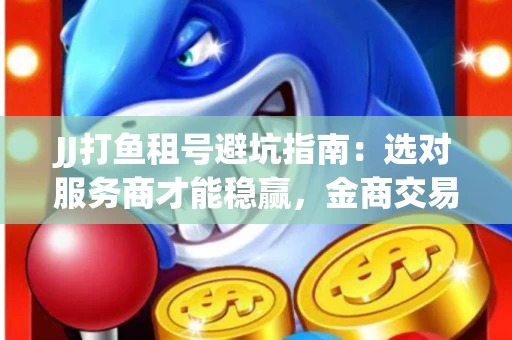 JJ打鱼租号避坑指南：选对服务商才能稳赢，金商交易防踩雷秘诀全公开