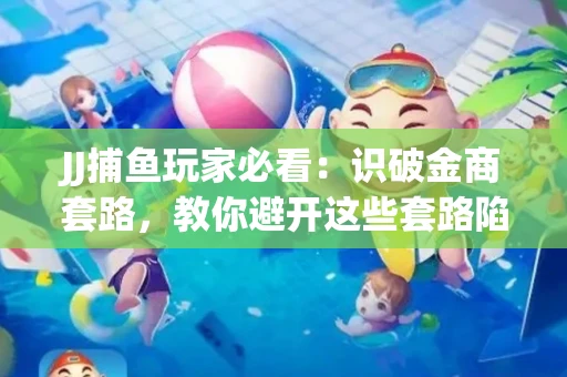 JJ捕鱼玩家必看：识破金商套路，教你避开这些套路陷阱！