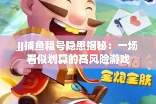 JJ捕鱼租号隐患揭秘：一场看似划算的高风险游戏