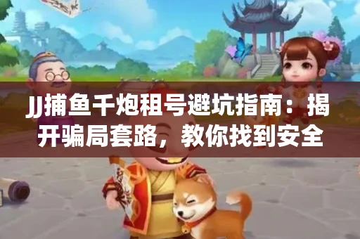 JJ捕鱼千炮租号避坑指南：揭开骗局套路，教你找到安全渠道！