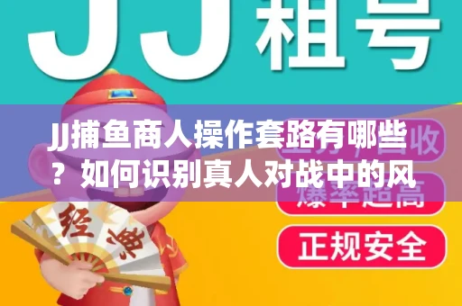 JJ捕鱼商人操作套路有哪些？如何识别真人对战中的风险陷阱？
