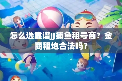 怎么选靠谱JJ捕鱼租号商？金商租炮合法吗？