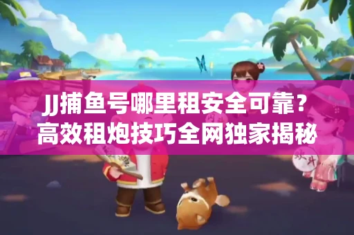 JJ捕鱼号哪里租安全可靠？高效租炮技巧全网独家揭秘
