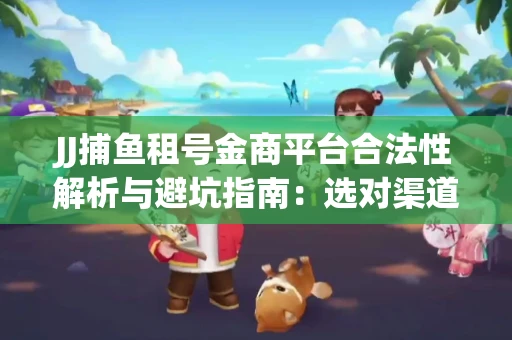 JJ捕鱼租号金商平台合法性解析与避坑指南：选对渠道才能安心赚钱