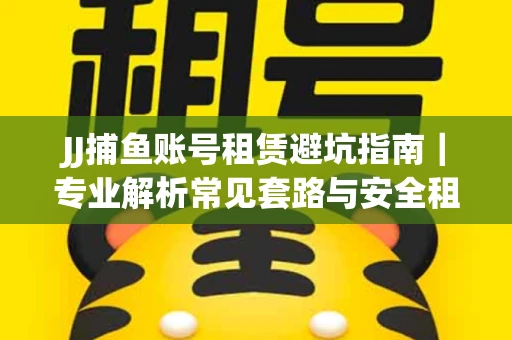 JJ捕鱼账号租赁避坑指南｜专业解析常见套路与安全租号法则