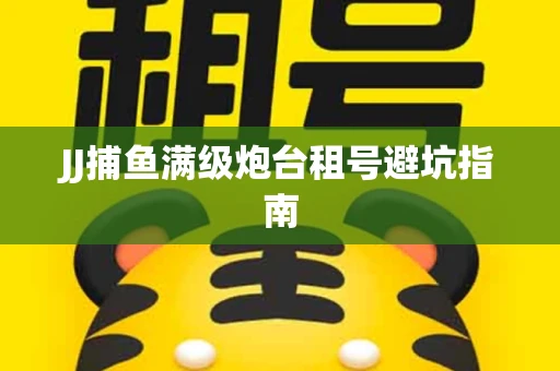 JJ捕鱼满级炮台租号避坑指南
