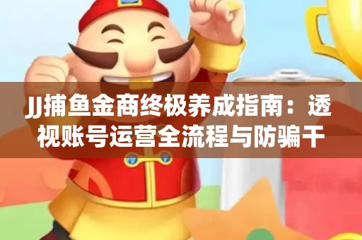 JJ捕鱼金商终极养成指南：透视账号运营全流程与防骗干货技巧