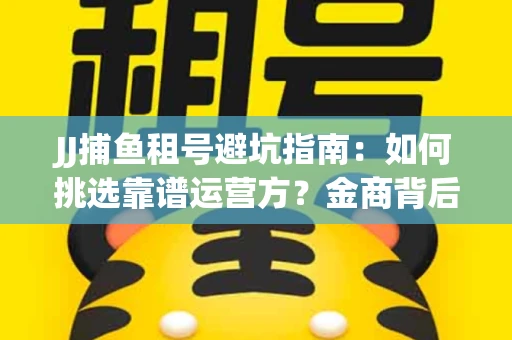 JJ捕鱼租号避坑指南：如何挑选靠谱运营方？金商背后竟藏秘密算法