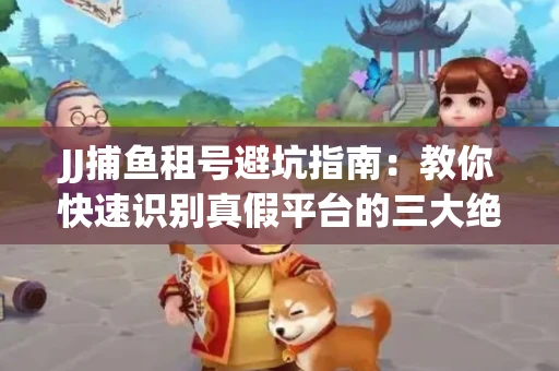 JJ捕鱼租号避坑指南：教你快速识别真假平台的三大绝招