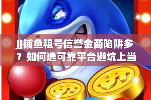 JJ捕鱼租号信誉金商陷阱多？如何选可靠平台避坑上当？