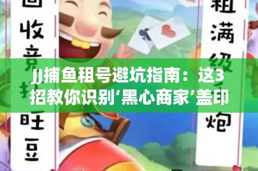 JJ捕鱼租号避坑指南：这3招教你识别‘黑心商家’盖印章