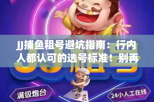 JJ捕鱼租号避坑指南：行内人都认可的选号标准！别再踩雷