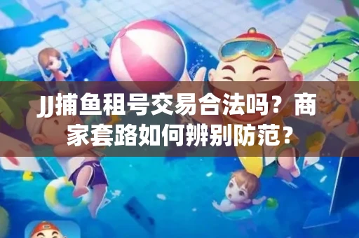 JJ捕鱼租号交易合法吗？商家套路如何辨别防范？