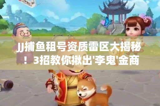 JJ捕鱼租号资质雷区大揭秘！3招教你揪出'李鬼'金商
