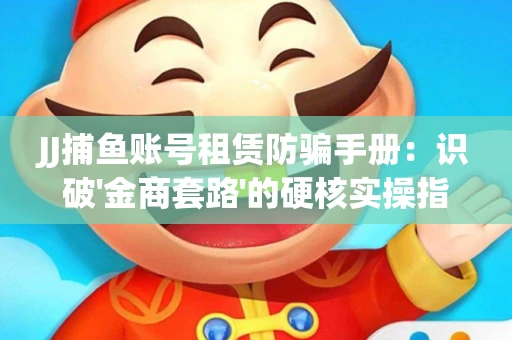 JJ捕鱼账号租赁防骗手册：识破'金商套路'的硬核实操指南