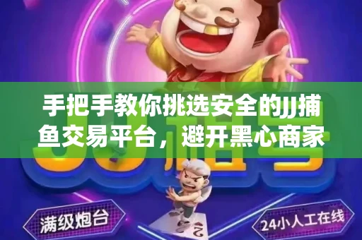 手把手教你挑选安全的JJ捕鱼交易平台，避开黑心商家的六大陷阱