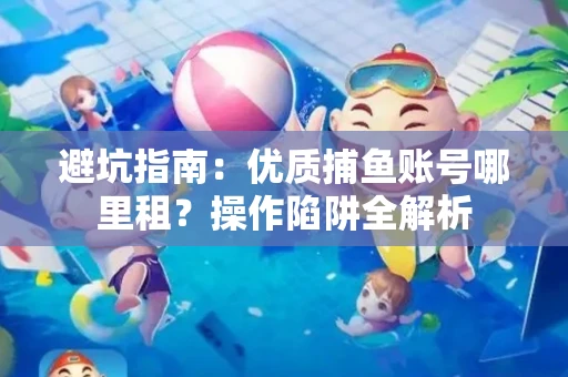 避坑指南：优质捕鱼账号哪里租？操作陷阱全解析