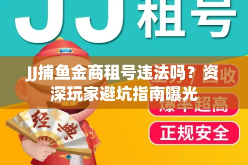 JJ捕鱼金商租号违法吗？资深玩家避坑指南曝光