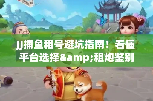 JJ捕鱼租号避坑指南！看懂平台选择&租炮鉴别技巧