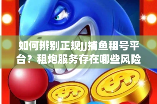 如何辨别正规JJ捕鱼租号平台？租炮服务存在哪些风险暗示及解决方案？