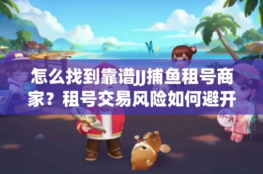 怎么找到靠谱JJ捕鱼租号商家？租号交易风险如何避开？选择技巧收好！