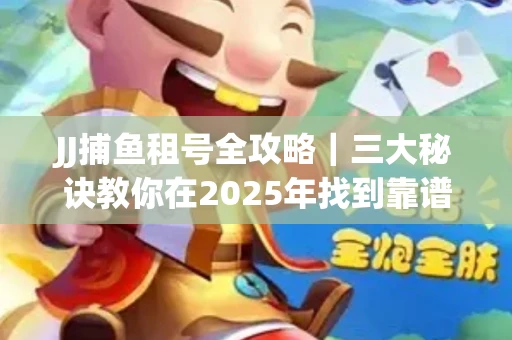 JJ捕鱼租号全攻略｜三大秘诀教你在2025年找到靠谱渠道