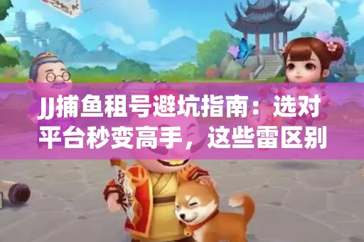 JJ捕鱼租号避坑指南：选对平台秒变高手，这些雷区别踩