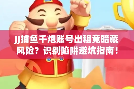 JJ捕鱼千炮账号出租竟暗藏风险？识别陷阱避坑指南！