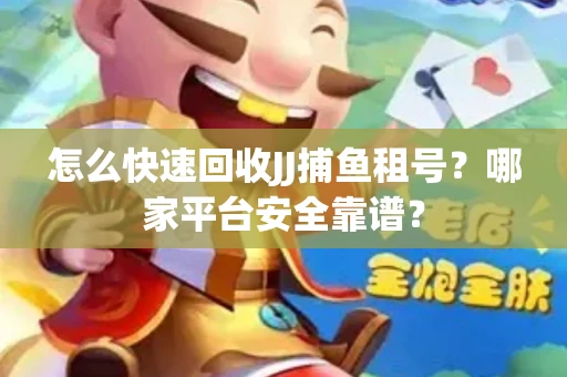 怎么快速回收JJ捕鱼租号？哪家平台安全靠谱？