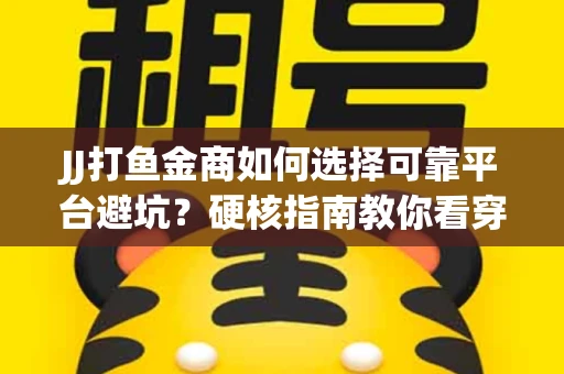 JJ打鱼金商如何选择可靠平台避坑？硬核指南教你看穿骗局保本金