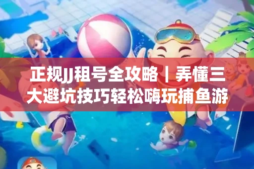 正规JJ租号全攻略｜弄懂三大避坑技巧轻松嗨玩捕鱼游戏