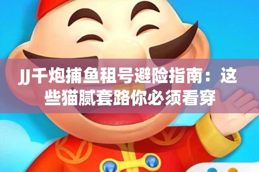 JJ千炮捕鱼租号避险指南：这些猫腻套路你必须看穿