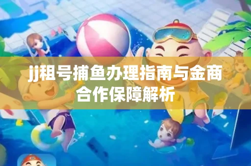 jj租号捕鱼办理指南与金商合作保障解析