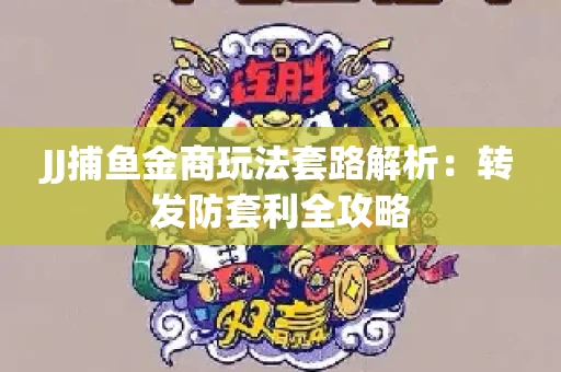 JJ捕鱼金商玩法套路解析：转发防套利全攻略
