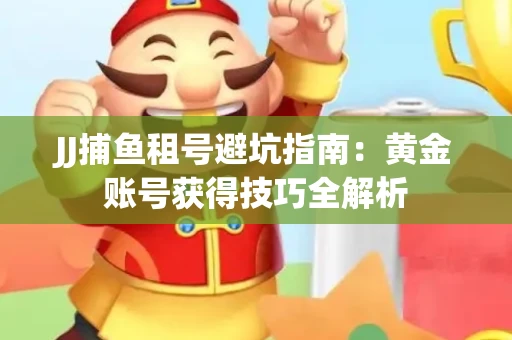 JJ捕鱼租号避坑指南：黄金账号获得技巧全解析