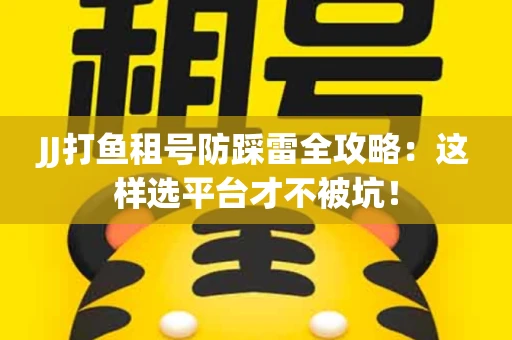 JJ打鱼租号防踩雷全攻略：这样选平台才不被坑！