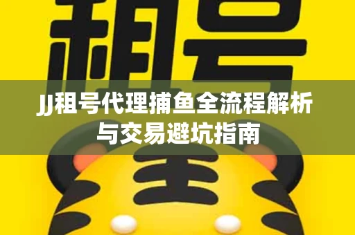JJ租号代理捕鱼全流程解析与交易避坑指南