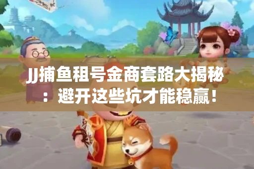 JJ捕鱼租号金商套路大揭秘：避开这些坑才能稳赢！