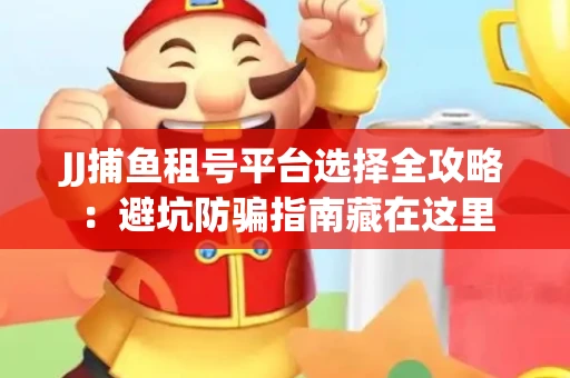 JJ捕鱼租号平台选择全攻略：避坑防骗指南藏在这里