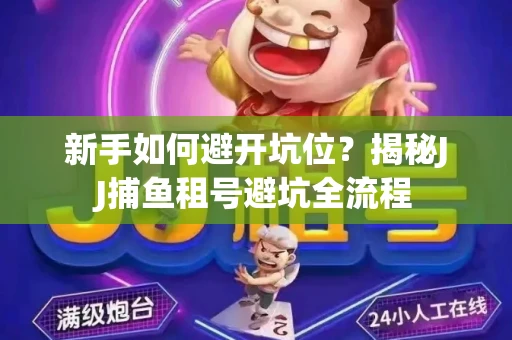 新手如何避开坑位？揭秘JJ捕鱼租号避坑全流程