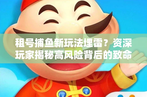 租号捕鱼新玩法埋雷？资深玩家揭秘高风险背后的致命漏洞