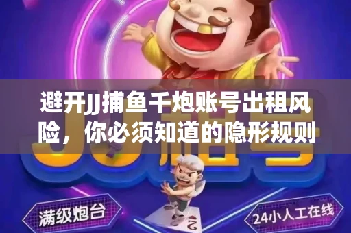 避开JJ捕鱼千炮账号出租风险，你必须知道的隐形规则！