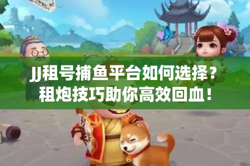 JJ租号捕鱼平台如何选择？租炮技巧助你高效回血！