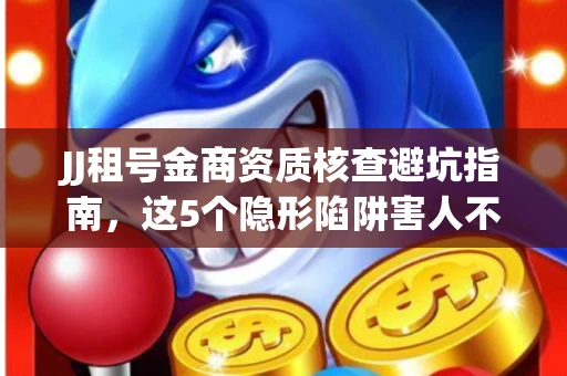 JJ租号金商资质核查避坑指南，这5个隐形陷阱害人不浅