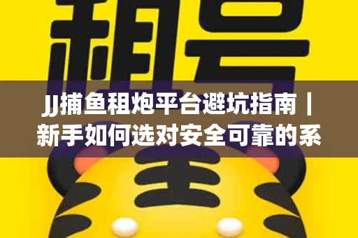 JJ捕鱼租炮平台避坑指南｜新手如何选对安全可靠的系统？