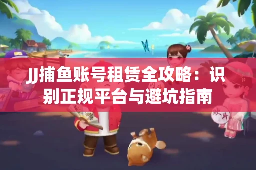 JJ捕鱼账号租赁全攻略：识别正规平台与避坑指南