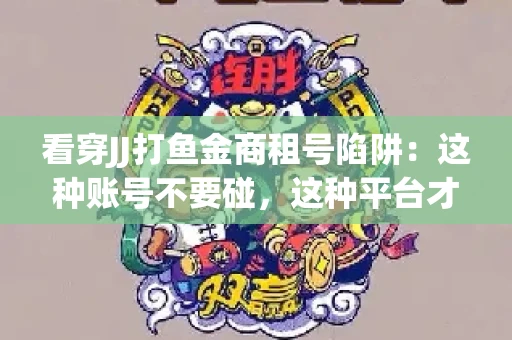 看穿JJ打鱼金商租号陷阱：这种账号不要碰，这种平台才靠谱